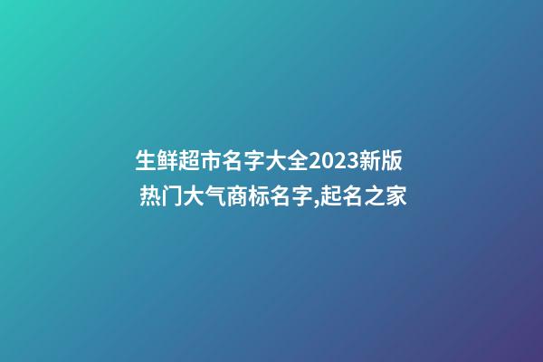 生鲜超市名字大全2023新版 热门大气商标名字,起名之家-第1张-店铺起名-玄机派